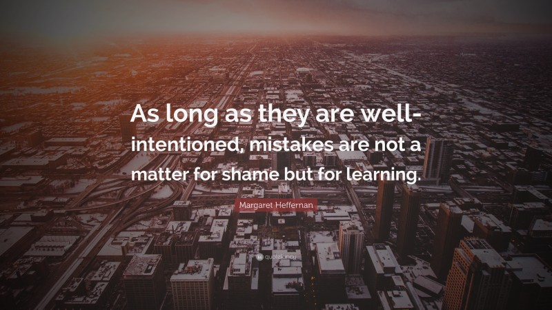 Margaret Heffernan Quote: “As long as they are well-intentioned, mistakes are not a matter for shame but for learning.”