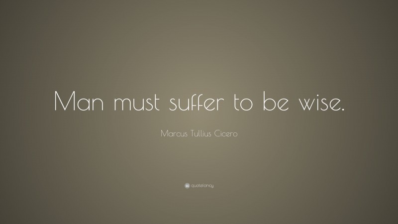 Marcus Tullius Cicero Quote: “Man must suffer to be wise.”