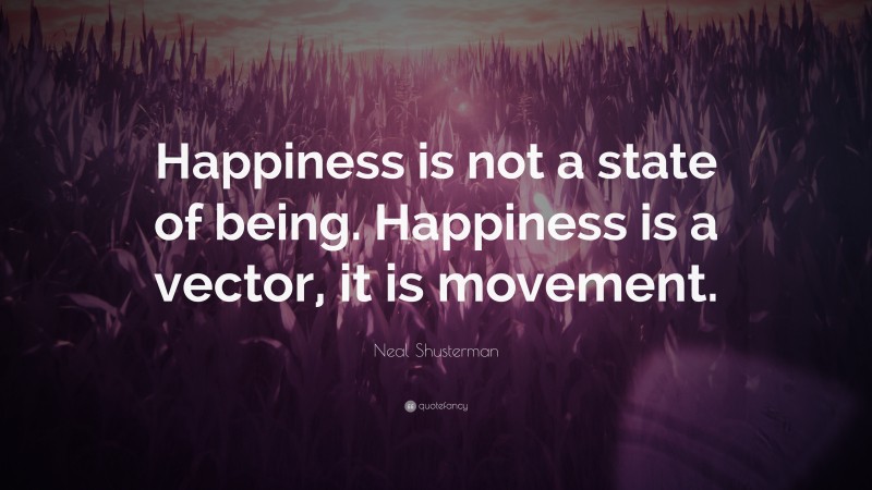 Neal Shusterman Quote: “Happiness is not a state of being. Happiness is a vector, it is movement.”