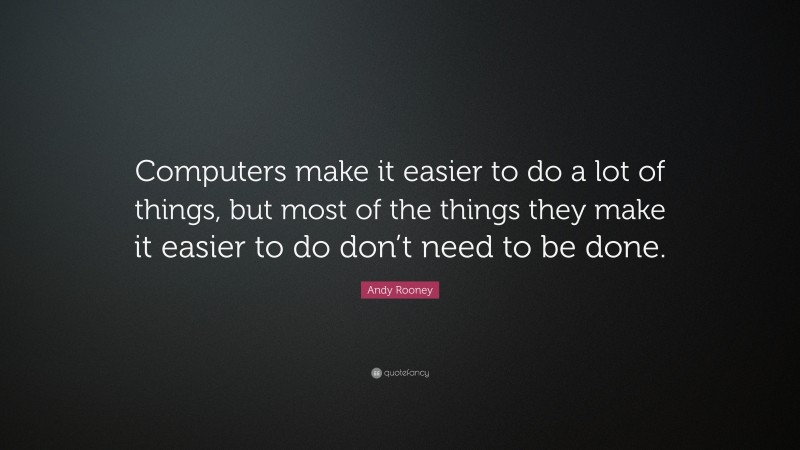 Andy Rooney Quote: “Computers make it easier to do a lot of things, but most of the things they make it easier to do don’t need to be done.”