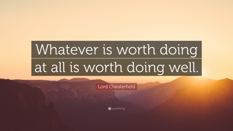 Lord Chesterfield Quote: “Whatever is worth doing at all is worth doing well.”