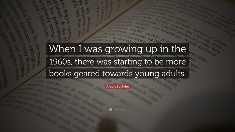 Alison Bechdel Quote: “When I was growing up in the 1960s, there was starting to be more books geared towards young adults.”
