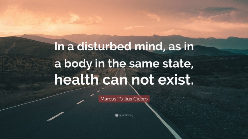 Marcus Tullius Cicero Quote: “In a disturbed mind, as in a body in the same state, health can not exist.”