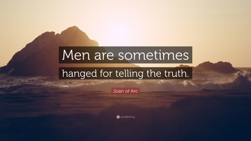 Joan of Arc Quote: “Men are sometimes hanged for telling the truth.”