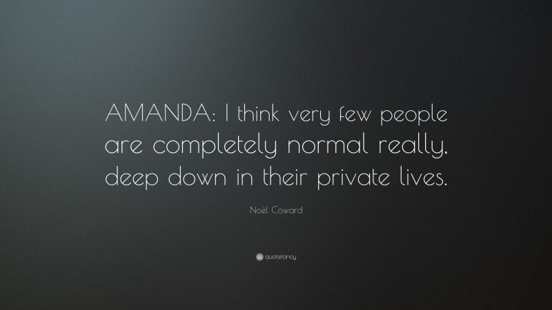 Noël Coward Quote: “AMANDA: I think very few people are completely normal really, deep down in their private lives.”