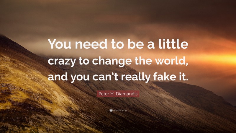Peter H. Diamandis Quote: “You need to be a little crazy to change the world, and you can’t really fake it.”