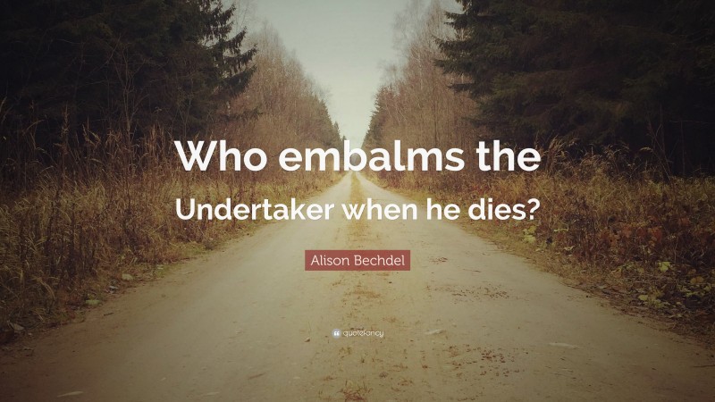 Alison Bechdel Quote: “Who embalms the Undertaker when he dies?”