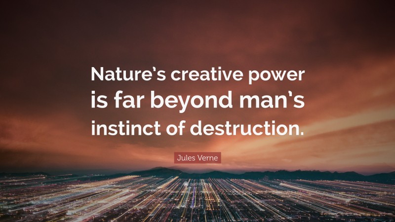 Jules Verne Quote: “Nature’s creative power is far beyond man’s instinct of destruction.”