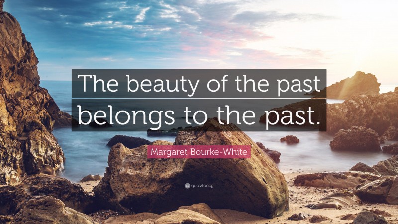 Margaret Bourke-White Quote: “The beauty of the past belongs to the past.”