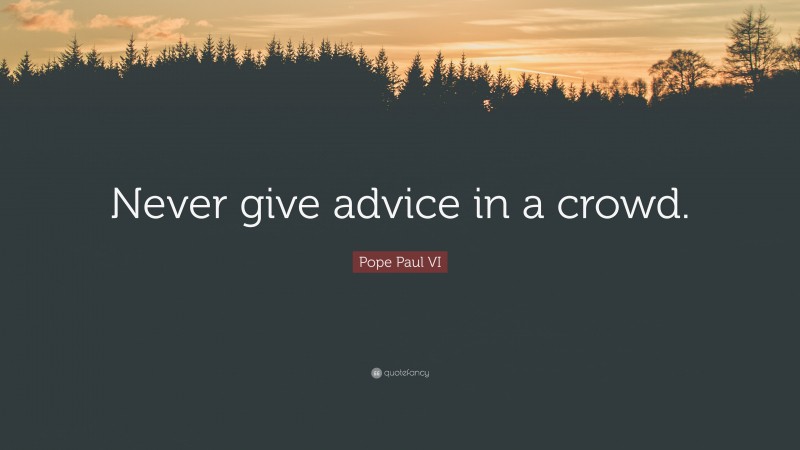 Pope Paul VI Quote: “Never give advice in a crowd.”
