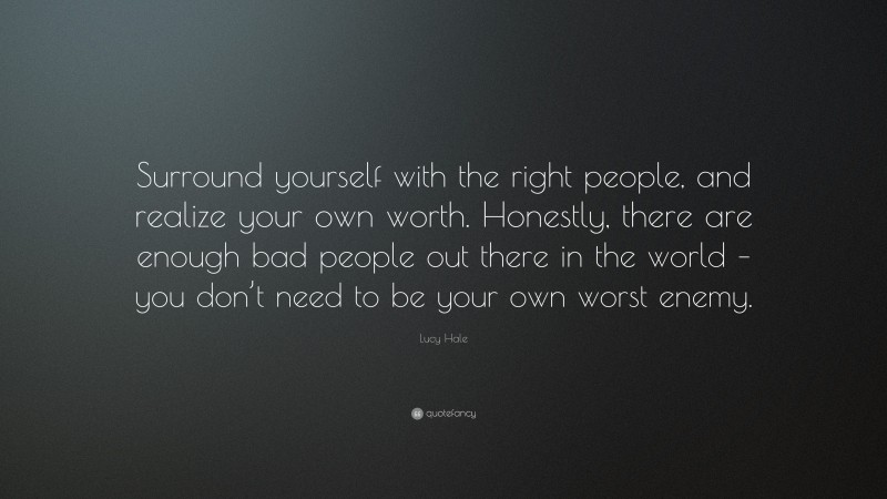 Lucy Hale Quote: “Surround yourself with the right people, and realize your own worth. Honestly, there are enough bad people out there in the world – you don’t need to be your own worst enemy.”