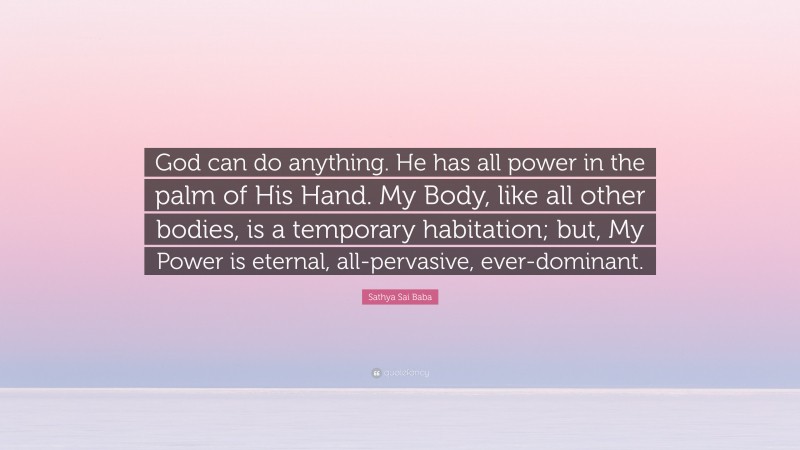 Sathya Sai Baba Quote: “God can do anything. He has all power in the palm of His Hand. My Body, like all other bodies, is a temporary habitation; but, My Power is eternal, all-pervasive, ever-dominant.”