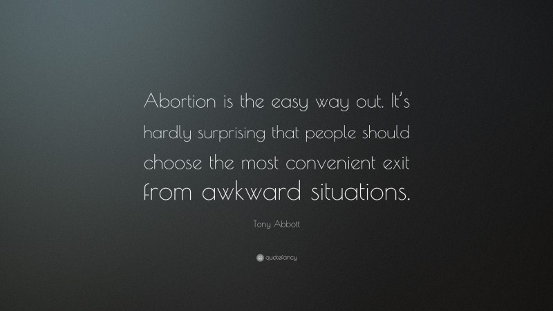 Tony Abbott Quote: “Abortion is the easy way out. It’s hardly surprising that people should choose the most convenient exit from awkward situations.”
