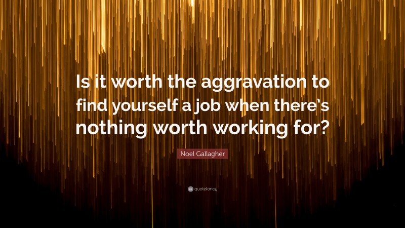 Noel Gallagher Quote: “Is it worth the aggravation to find yourself a job when there’s nothing worth working for?”