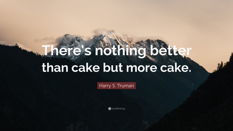 Harry S. Truman Quote: “There’s nothing better than cake but more cake.”