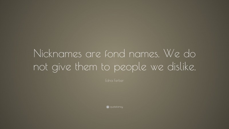 Edna Ferber Quote: “Nicknames are fond names. We do not give them to people we dislike.”