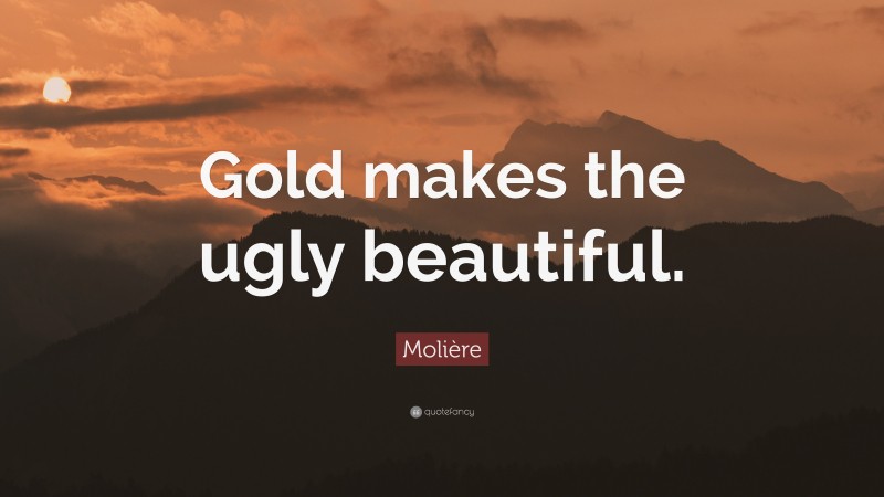 Molière Quote: “Gold makes the ugly beautiful.”