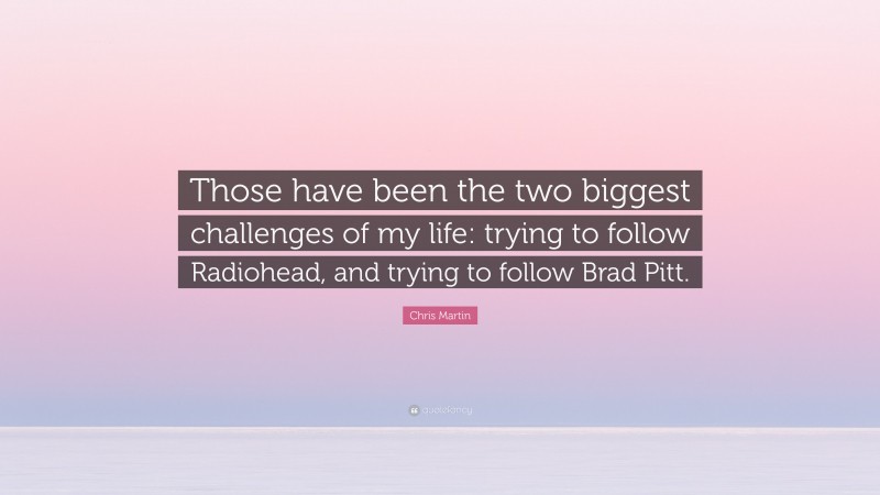 Chris Martin Quote: “Those have been the two biggest challenges of my life: trying to follow Radiohead, and trying to follow Brad Pitt.”
