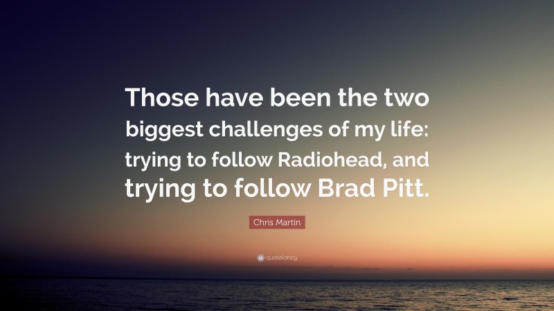 Chris Martin Quote: “Those have been the two biggest challenges of my life: trying to follow Radiohead, and trying to follow Brad Pitt.”