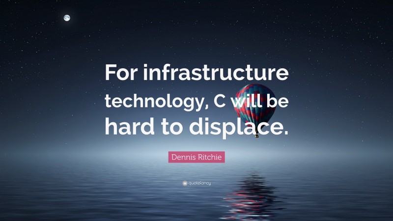 Dennis Ritchie Quote: “For infrastructure technology, C will be hard to displace.”
