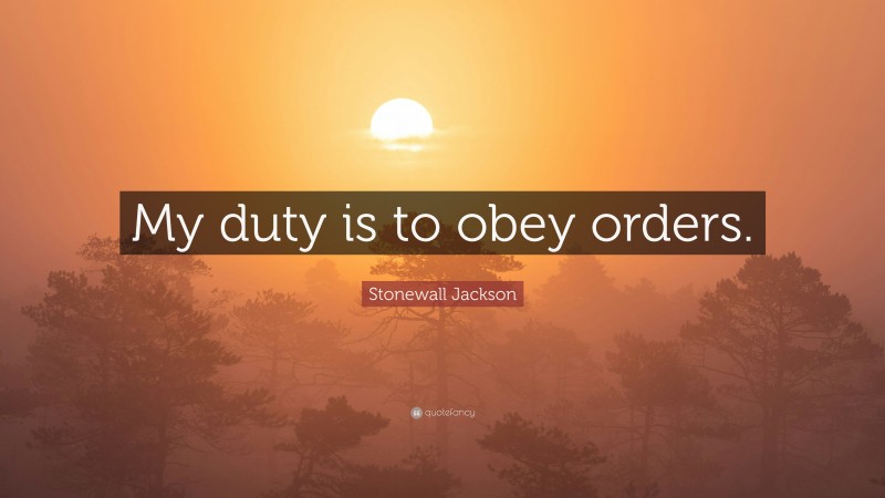 Stonewall Jackson Quote: “My duty is to obey orders.”