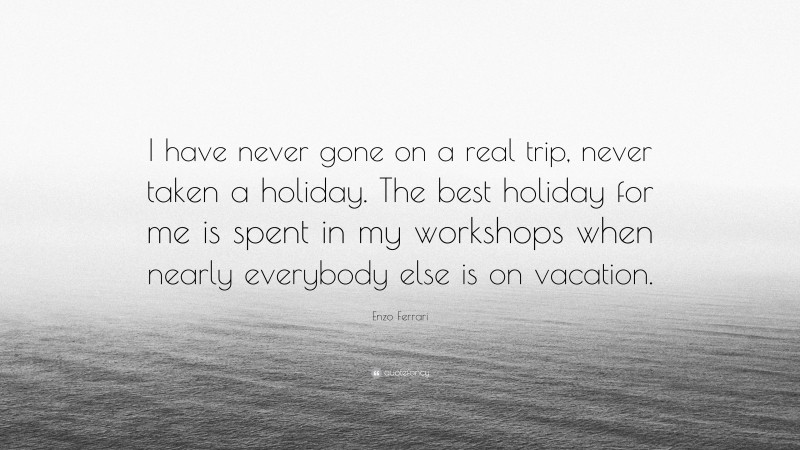 Enzo Ferrari Quote: “I have never gone on a real trip, never taken a holiday. The best holiday for me is spent in my workshops when nearly everybody else is on vacation.”