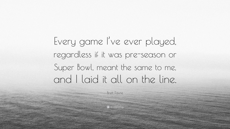Brett Favre Quote: “Every game I’ve ever played, regardless if it was pre-season or Super Bowl, meant the same to me, and I laid it all on the line.”