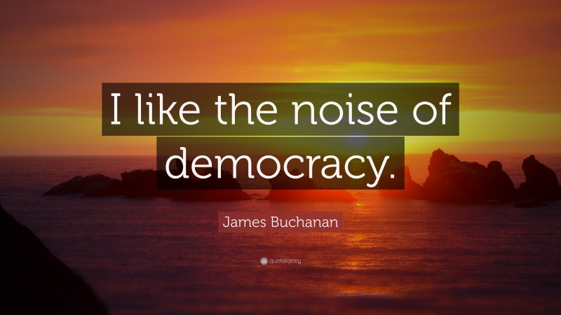James Buchanan Quote: “I like the noise of democracy.”