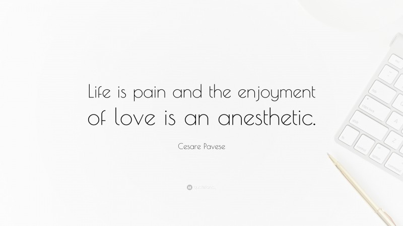 Cesare Pavese Quote: “Life is pain and the enjoyment of love is an anesthetic.”