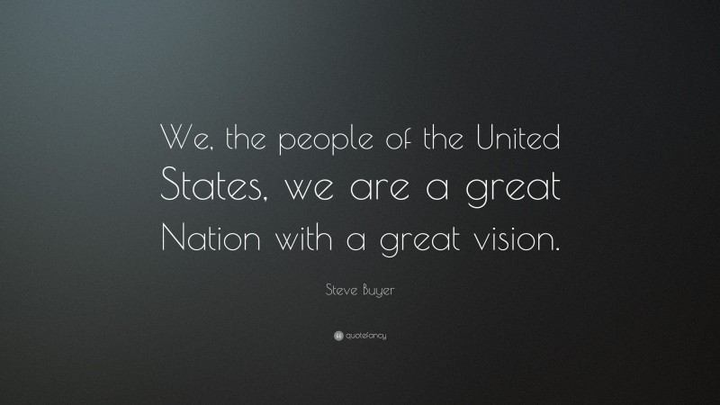 Steve Buyer Quote: “We, the people of the United States, we are a great Nation with a great vision.”