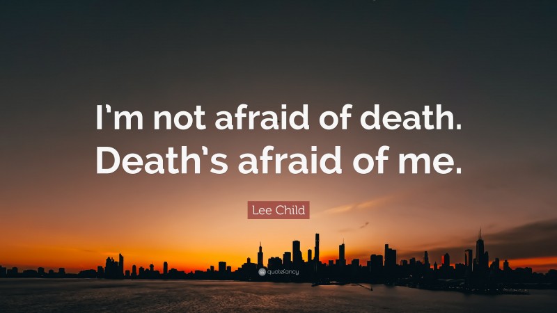 Lee Child Quote: “I’m not afraid of death. Death’s afraid of me.”