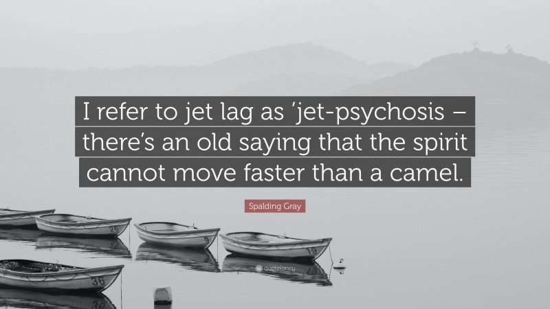 Spalding Gray Quote: “I refer to jet lag as ’jet-psychosis – there’s an old saying that the spirit cannot move faster than a camel.”