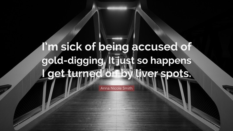 Anna Nicole Smith Quote: “I’m sick of being accused of gold-digging. It just so happens I get turned on by liver spots.”