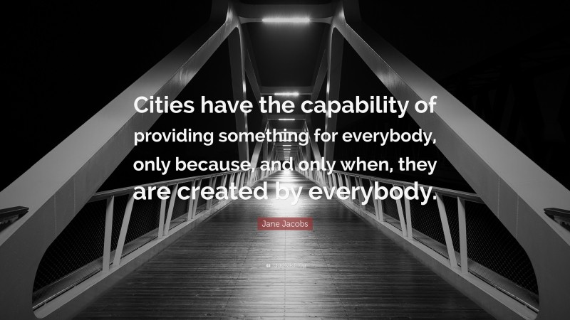 Jane Jacobs Quote: “Cities have the capability of providing something for everybody, only because, and only when, they are created by everybody.”