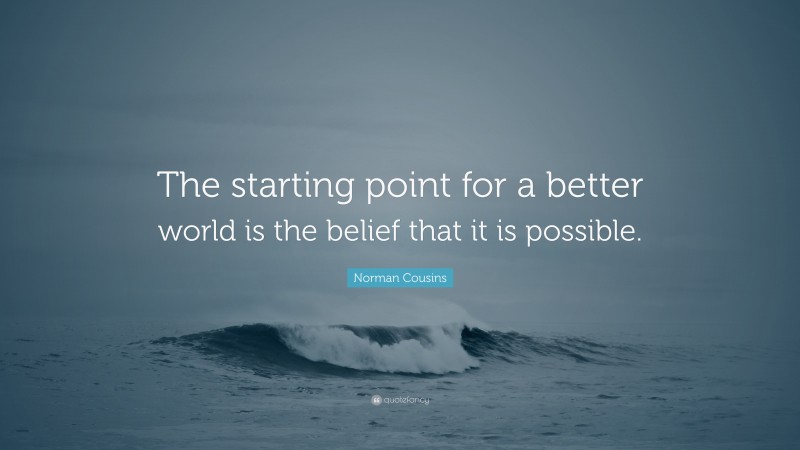 Norman Cousins Quote: “The starting point for a better world is the belief that it is possible.”