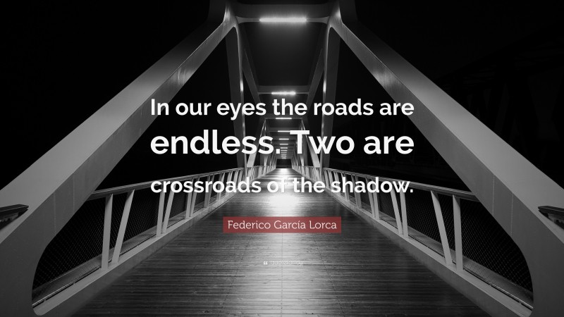 Federico García Lorca Quote: “In our eyes the roads are endless. Two are crossroads of the shadow.”