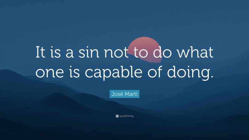 José Martí Quote: “It is a sin not to do what one is capable of doing.”