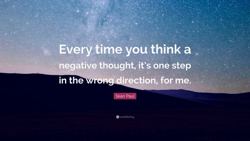 Sean Paul Quote: “Every time you think a negative thought, it’s one step in the wrong direction, for me.”