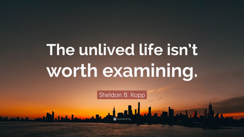 Sheldon B. Kopp Quote: “The unlived life isn’t worth examining.”