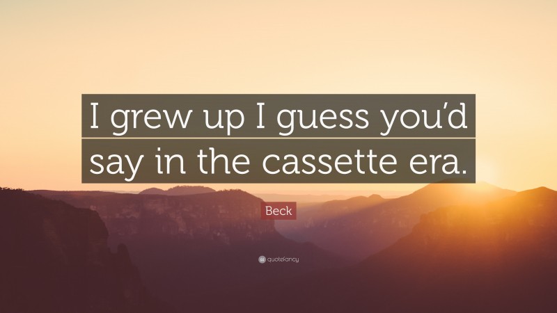 Beck Quote: “I grew up I guess you’d say in the cassette era.”