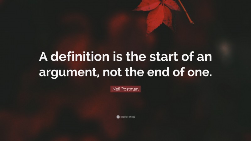 Neil Postman Quote: “A definition is the start of an argument, not the end of one.”