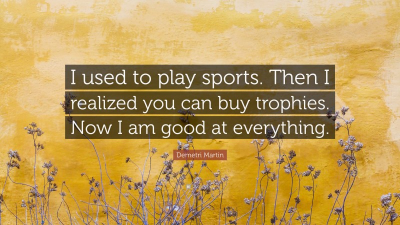 Demetri Martin Quote: “I used to play sports. Then I realized you can buy trophies. Now I am good at everything.”