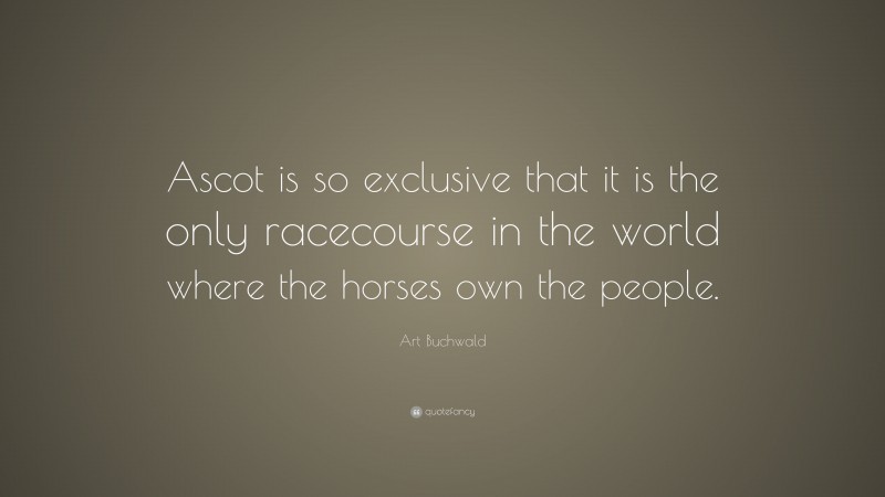 Art Buchwald Quote: “Ascot is so exclusive that it is the only racecourse in the world where the horses own the people.”