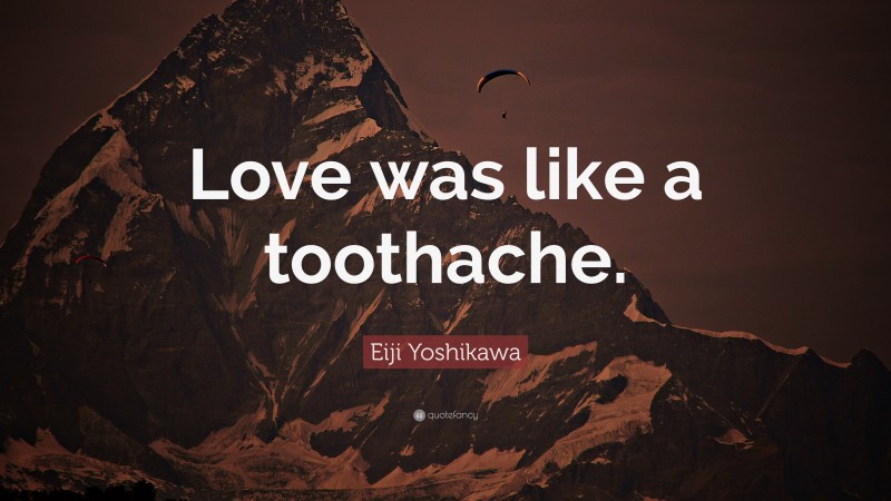 Eiji Yoshikawa Quote: “Love was like a toothache.”