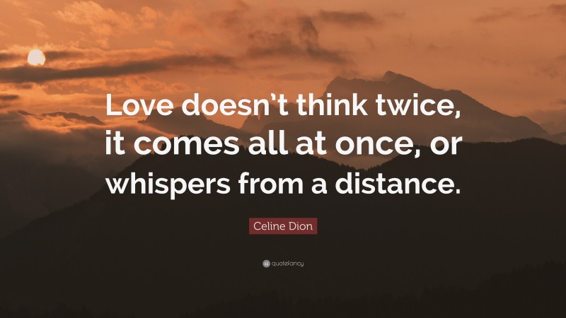 Celine Dion Quote: “Love doesn’t think twice, it comes all at once, or whispers from a distance.”