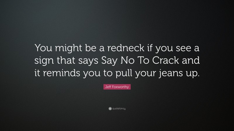 Jeff Foxworthy Quote: “You might be a redneck if you see a sign that says Say No To Crack and it reminds you to pull your jeans up.”