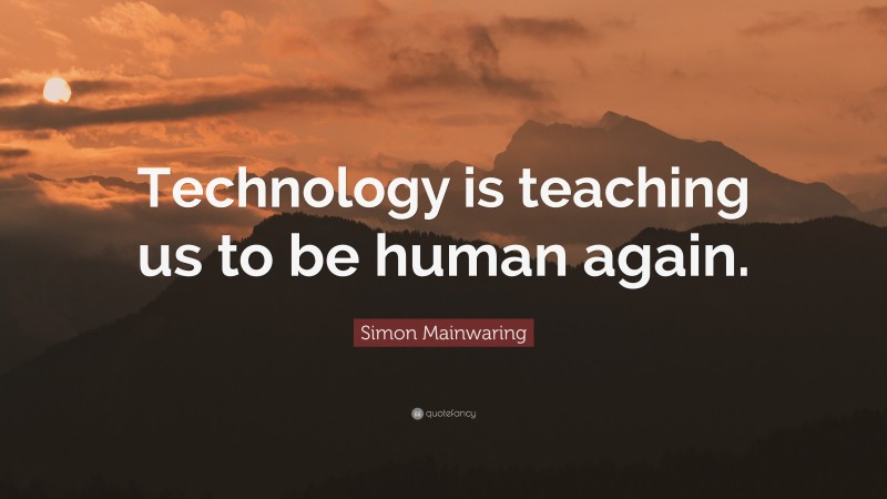 Simon Mainwaring Quote: “Technology is teaching us to be human again.”