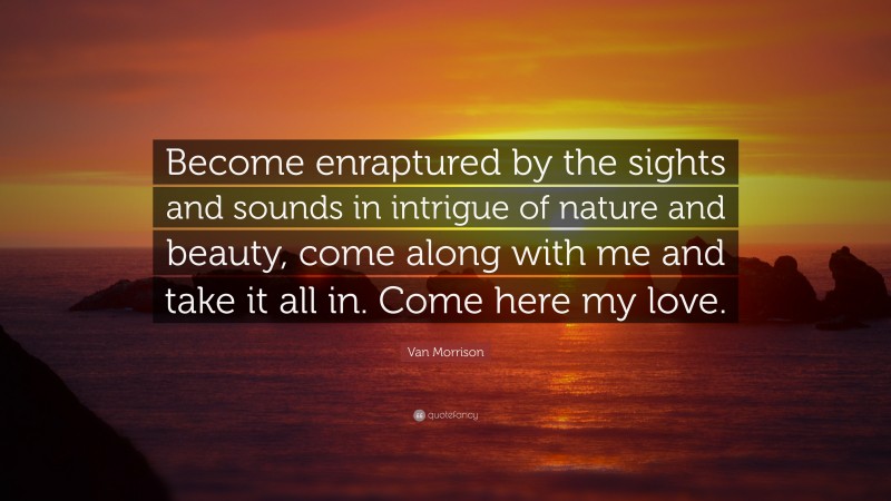 Van Morrison Quote: “Become enraptured by the sights and sounds in intrigue of nature and beauty, come along with me and take it all in. Come here my love.”