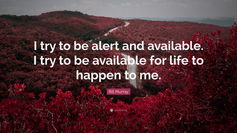 Bill Murray Quote: “I try to be alert and available. I try to be available for life to happen to me.”
