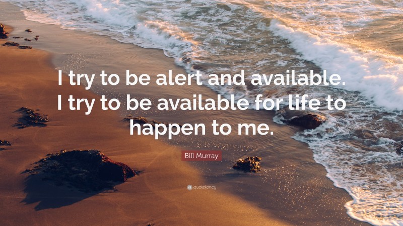 Bill Murray Quote: “I try to be alert and available. I try to be available for life to happen to me.”